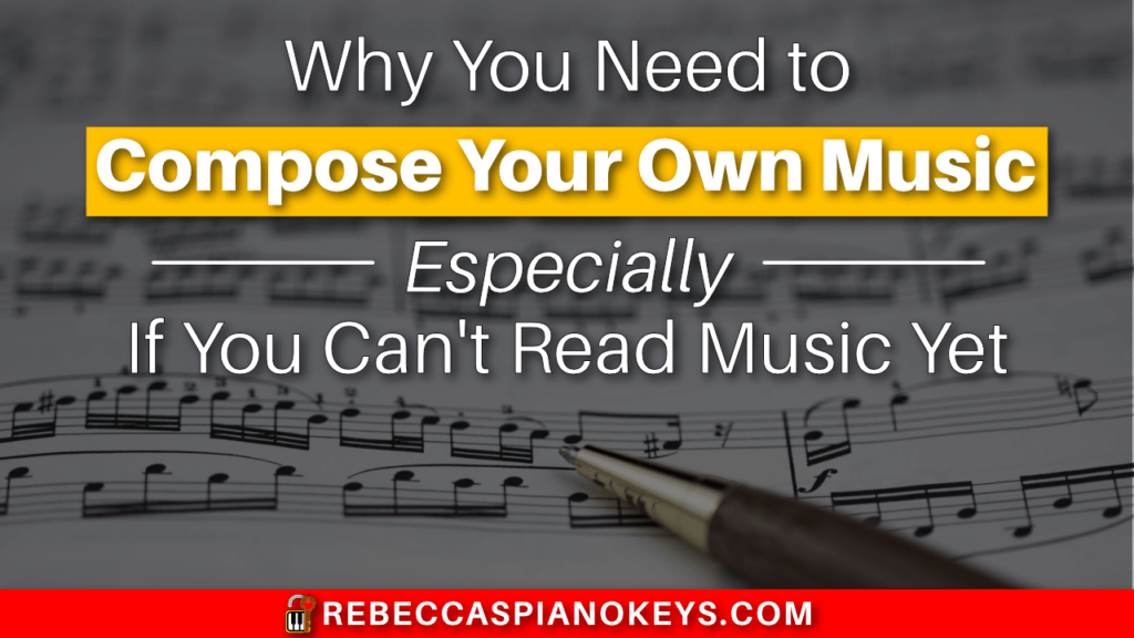 Why You Need to Compose Your Own Music... Especially If You Can't Read Music Yet!